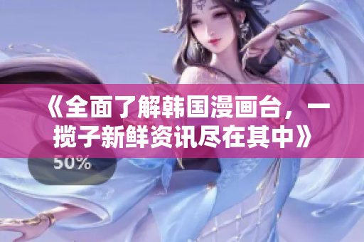 《全面了解韩国漫画台，一揽子新鲜资讯尽在其中》