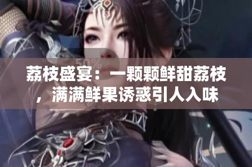 荔枝盛宴：一颗颗鲜甜荔枝，满满鲜果诱惑引人入味