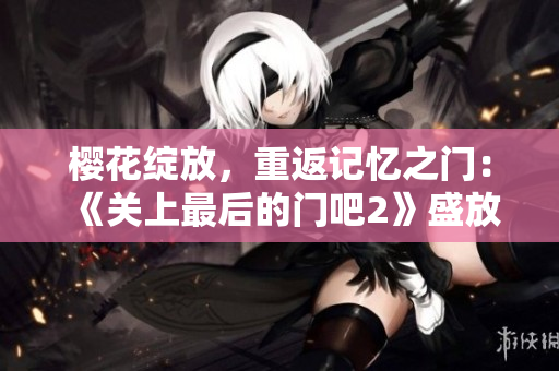 樱花绽放，重返记忆之门：《关上最后的门吧2》盛放的第二季