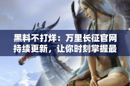 黑料不打烊：万里长征官网持续更新，让你时刻掌握最新动态