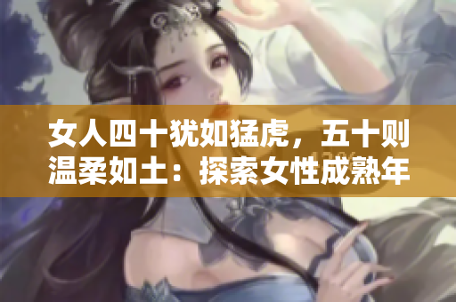 女人四十犹如猛虎，五十则温柔如土：探索女性成熟年龄的魅力与转变