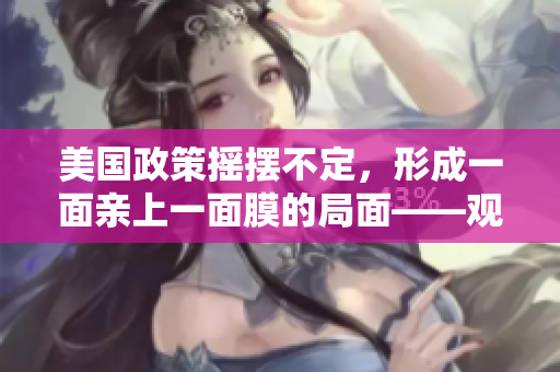 美国政策摇摆不定，形成一面亲上一面膜的局面——观点评析
