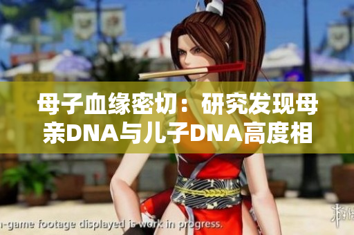 母子血缘密切：研究发现母亲DNA与儿子DNA高度相似