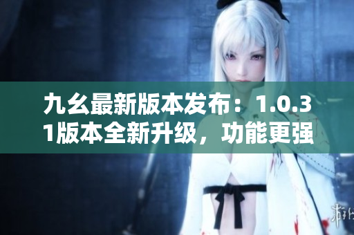 九幺最新版本发布：1.0.31版本全新升级，功能更强大