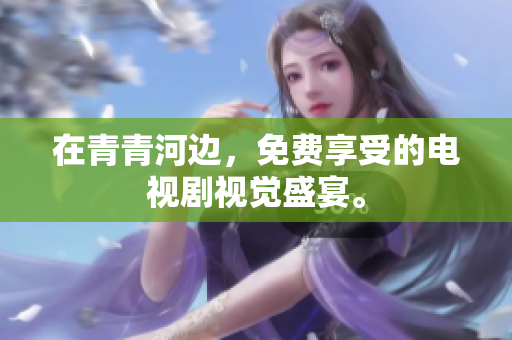 在青青河边，免费享受的电视剧视觉盛宴。