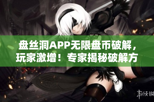 盘丝洞APP无限盘币破解，玩家激增！专家揭秘破解方法，引发热议