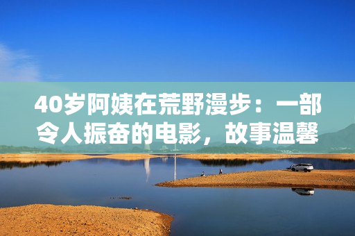 40岁阿姨在荒野漫步：一部令人振奋的电影，故事温馨幽默，景色优美动人