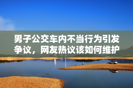 男子公交车内不当行为引发争议，网友热议该如何维护女性安全？