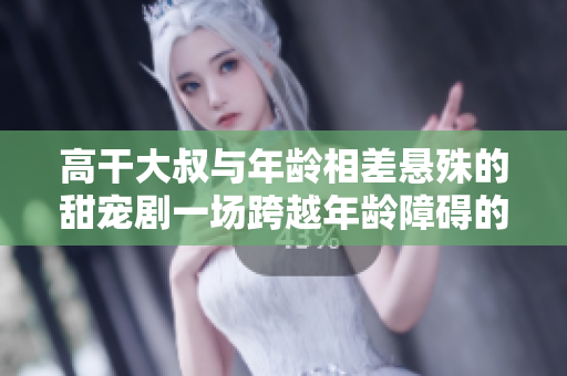 高干大叔与年龄相差悬殊的甜宠剧一场跨越年龄障碍的浪漫奇遇