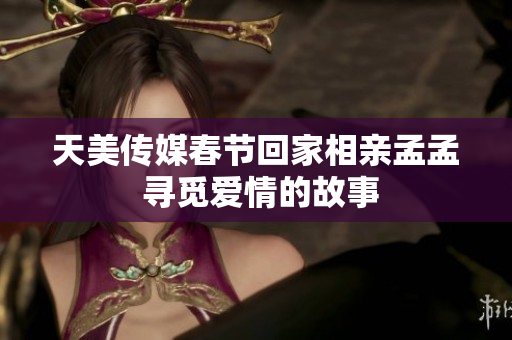 天美传媒春节回家相亲孟孟 寻觅爱情的故事