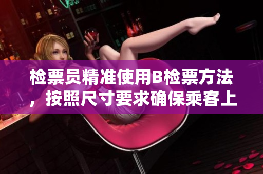 检票员精准使用B检票方法，按照尺寸要求确保乘客上车。