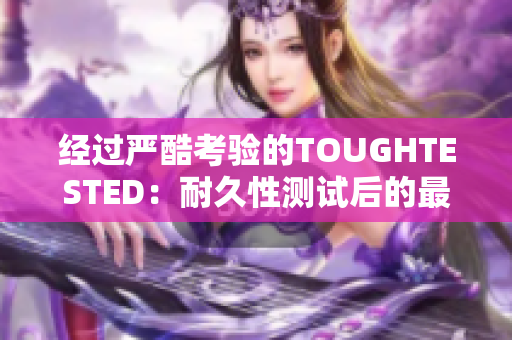 经过严酷考验的TOUGHTESTED：耐久性测试后的最佳选择