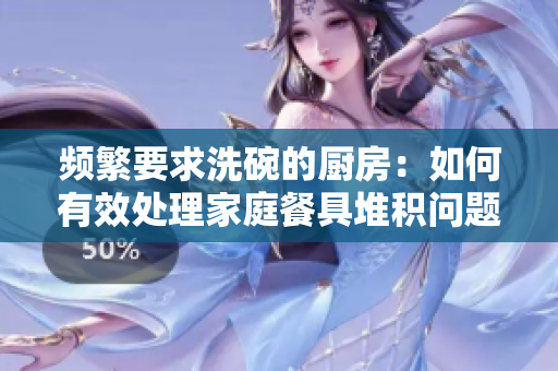 频繁要求洗碗的厨房：如何有效处理家庭餐具堆积问题？