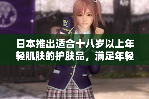 日本推出适合十八岁以上年轻肌肤的护肤品，满足年轻人的护肤需求