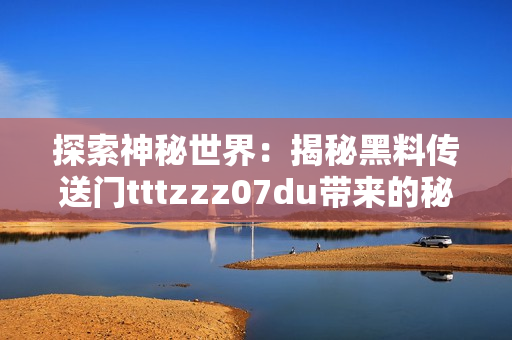 探索神秘世界：揭秘黑料传送门tttzzz07du带来的秘密