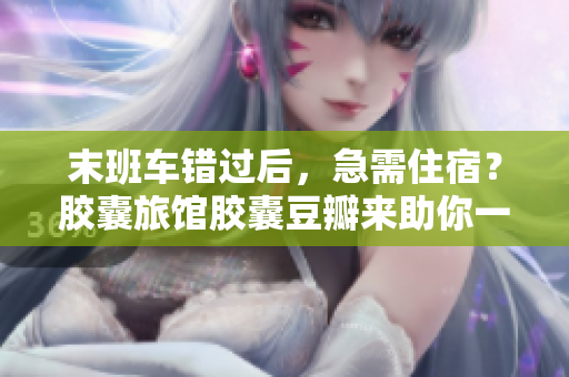 末班车错过后，急需住宿？胶囊旅馆胶囊豆瓣来助你一臂之力