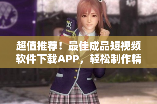 超值推荐！最佳成品短视频软件下载APP，轻松制作精彩视频