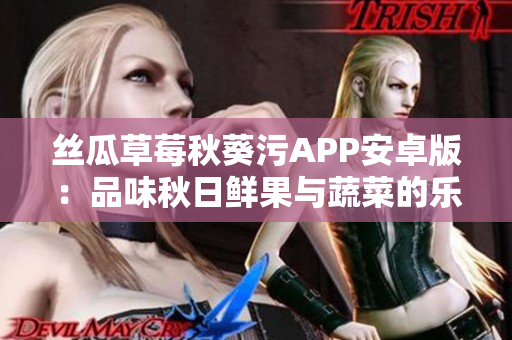 丝瓜草莓秋葵污APP安卓版：品味秋日鲜果与蔬菜的乐趣