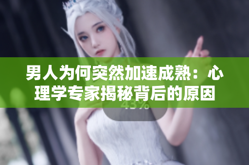 男人为何突然加速成熟：心理学专家揭秘背后的原因