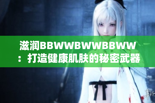 滋润BBWWBWWBBWW：打造健康肌肤的秘密武器