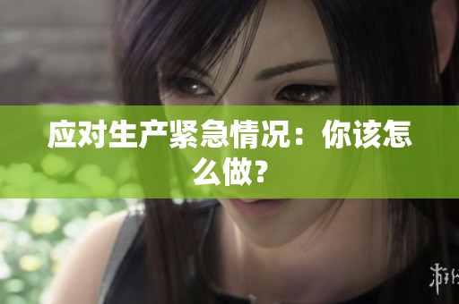 应对生产紧急情况：你该怎么做？