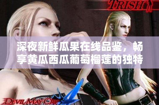 深夜新鲜瓜果在线品鉴，畅享黄瓜西瓜葡萄榴莲的独特口感和美味魅力  