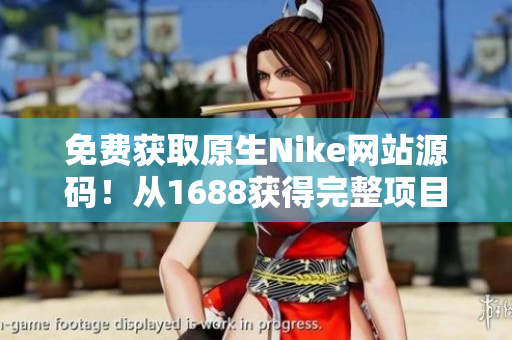 免费获取原生Nike网站源码！从1688获得完整项目，助您打造专属运动品牌！