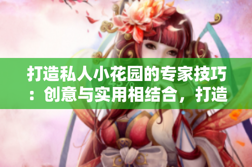 打造私人小花园的专家技巧：创意与实用相结合，打造令人惊叹的绿色天地