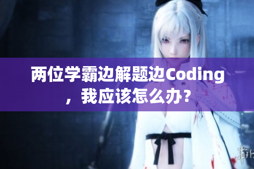 两位学霸边解题边Coding，我应该怎么办？