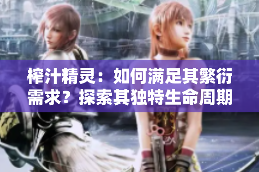 榨汁精灵：如何满足其繁衍需求？探索其独特生命周期与繁衍策略