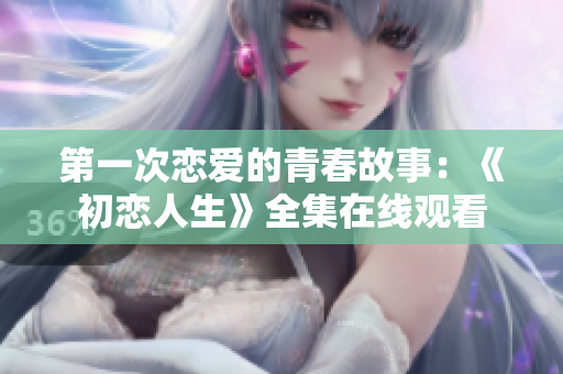 第一次恋爱的青春故事：《初恋人生》全集在线观看