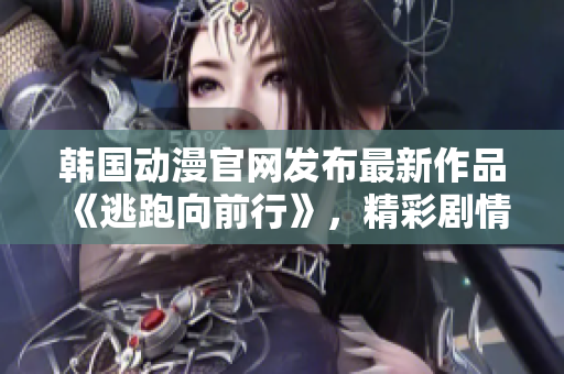 韩国动漫官网发布最新作品《逃跑向前行》，精彩剧情燃情上线