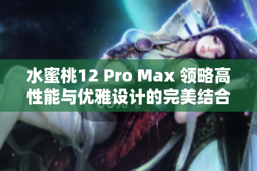 水蜜桃12 Pro Max 领略高性能与优雅设计的完美结合