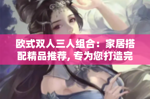 欧式双人三人组合：家居搭配精品推荐, 专为您打造完美家居空间