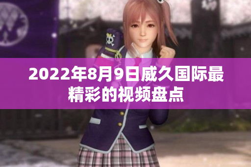 2022年8月9日威久国际最精彩的视频盘点