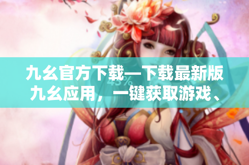 九幺官方下载—下载最新版九幺应用，一键获取游戏、视频、音乐等资源