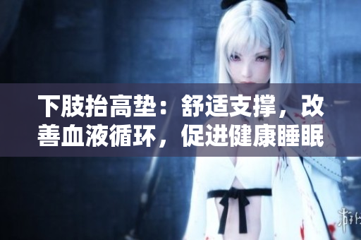 下肢抬高垫：舒适支撑，改善血液循环，促进健康睡眠
