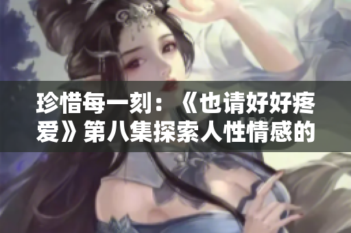 珍惜每一刻：《也请好好疼爱》第八集探索人性情感的深度