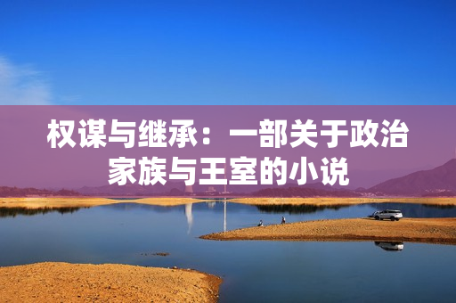 权谋与继承：一部关于政治家族与王室的小说