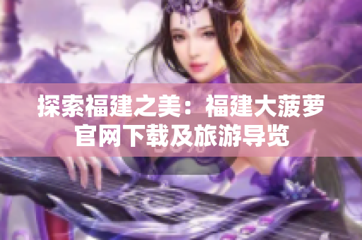 探索福建之美：福建大菠萝官网下载及旅游导览