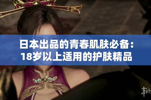 日本出品的青春肌肤必备：18岁以上适用的护肤精品