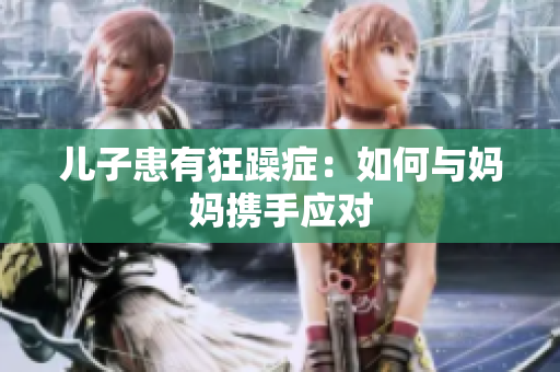 儿子患有狂躁症：如何与妈妈携手应对