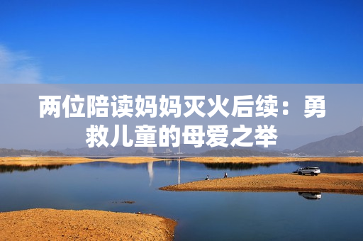 两位陪读妈妈灭火后续：勇救儿童的母爱之举