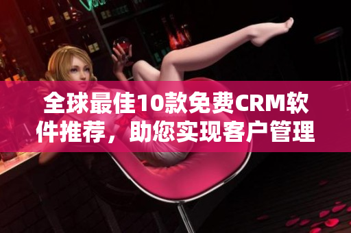 全球最佳10款免费CRM软件推荐，助您实现客户管理的高效入口