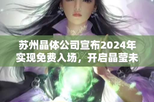 苏州晶体公司宣布2024年实现免费入场，开启晶莹未来