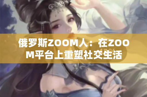 俄罗斯ZOOM人：在ZOOM平台上重塑社交生活