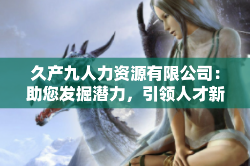 久产九人力资源有限公司：助您发掘潜力，引领人才新风向