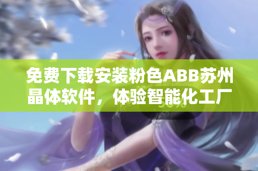 免费下载安装粉色ABB苏州晶体软件，体验智能化工厂管理