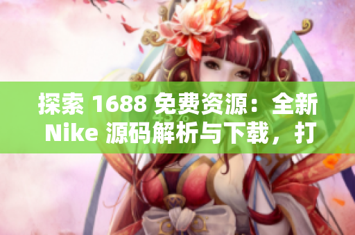 探索 1688 免费资源：全新 Nike 源码解析与下载，打造个性化定制体验