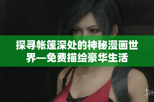 探寻帐篷深处的神秘漫画世界—免费描绘豪华生活